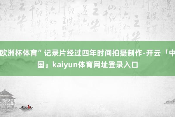 欧洲杯体育”记录片经过四年时间拍摄制作-开云「中国」kaiyun体育网址登录入口