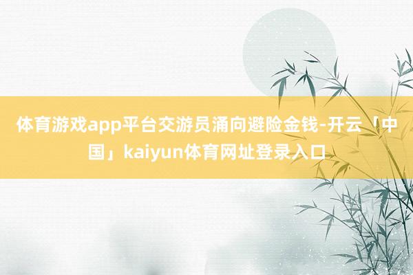 体育游戏app平台　　交游员涌向避险金钱-开云「中国」kaiyun体育网址登录入口