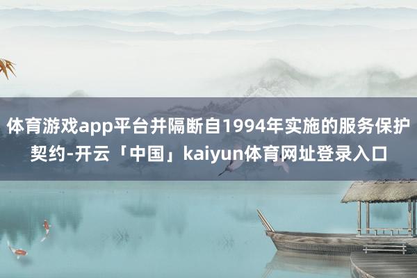 体育游戏app平台并隔断自1994年实施的服务保护契约-开云「中国」kaiyun体育网址登录入口