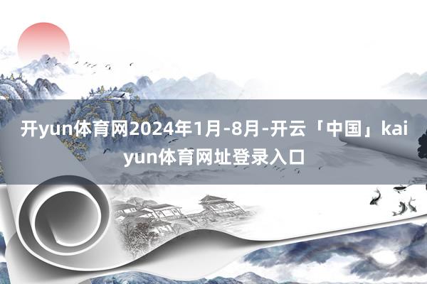 开yun体育网2024年1月-8月-开云「中国」kaiyun体育网址登录入口