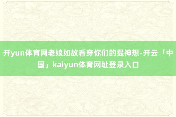 开yun体育网老娘如故看穿你们的提神想-开云「中国」kaiyun体育网址登录入口