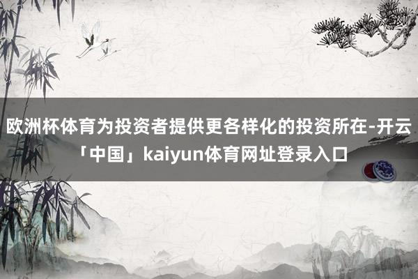 欧洲杯体育为投资者提供更各样化的投资所在-开云「中国」kaiyun体育网址登录入口