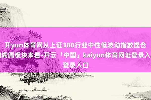 开yun体育网从上证380行业中性低波动指数捏仓的阛阓板块来看-开云「中国」kaiyun体育网址登录入口