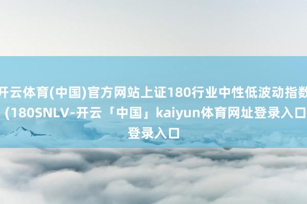 开云体育(中国)官方网站上证180行业中性低波动指数 (180SNLV-开云「中国」kaiyun体育网址登录入口