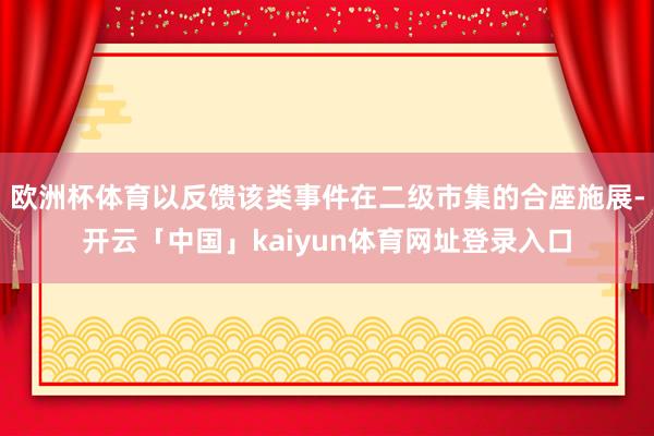 欧洲杯体育以反馈该类事件在二级市集的合座施展-开云「中国」kaiyun体育网址登录入口