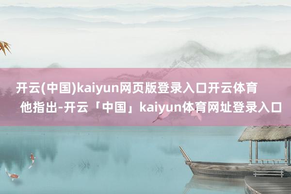 开云(中国)kaiyun网页版登录入口开云体育        他指出-开云「中国」kaiyun体育网址登录入口