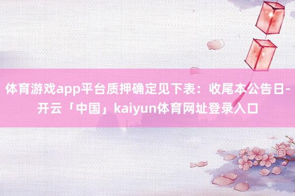 体育游戏app平台质押确定见下表：收尾本公告日-开云「中国」kaiyun体育网址登录入口