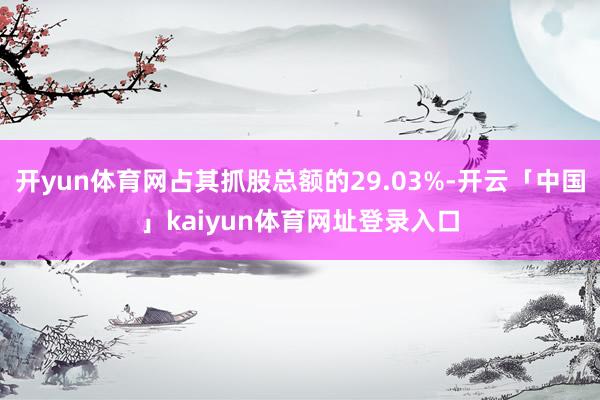 开yun体育网占其抓股总额的29.03%-开云「中国」kaiyun体育网址登录入口