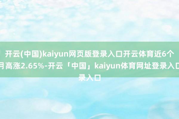 开云(中国)kaiyun网页版登录入口开云体育近6个月高涨2.65%-开云「中国」kaiyun体育网址登录入口