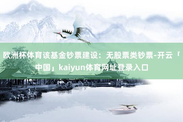 欧洲杯体育该基金钞票建设：无股票类钞票-开云「中国」kaiyun体育网址登录入口