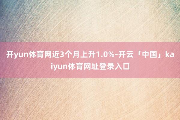 开yun体育网近3个月上升1.0%-开云「中国」kaiyun体育网址登录入口