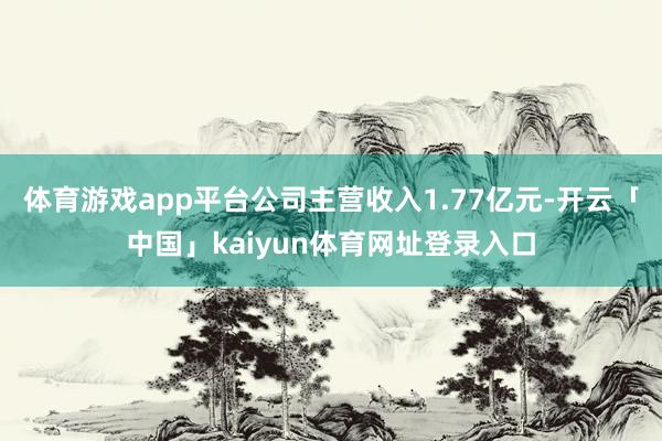 体育游戏app平台公司主营收入1.77亿元-开云「中国」kaiyun体育网址登录入口