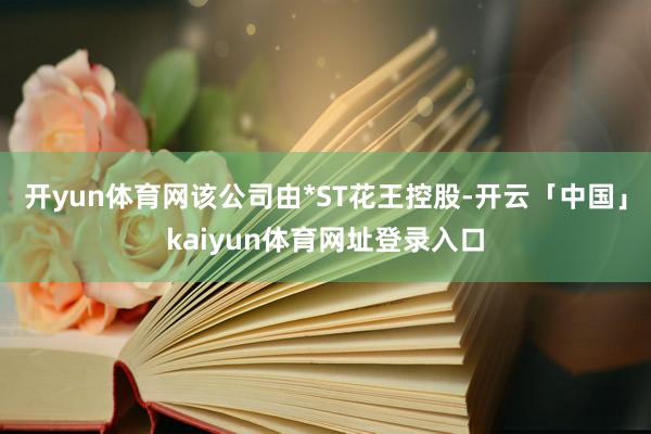 开yun体育网该公司由*ST花王控股-开云「中国」kaiyun体育网址登录入口