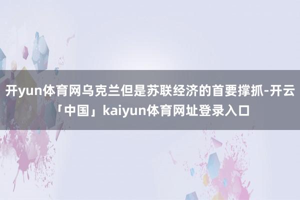 开yun体育网乌克兰但是苏联经济的首要撑抓-开云「中国」kaiyun体育网址登录入口