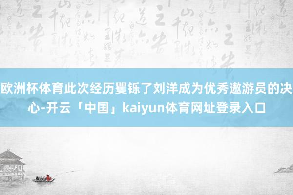 欧洲杯体育此次经历矍铄了刘洋成为优秀遨游员的决心-开云「中国」kaiyun体育网址登录入口