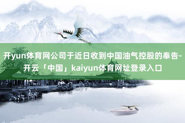 开yun体育网公司于近日收到中国油气控股的奉告-开云「中国」kaiyun体育网址登录入口