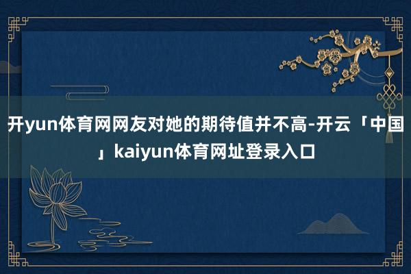 开yun体育网网友对她的期待值并不高-开云「中国」kaiyun体育网址登录入口