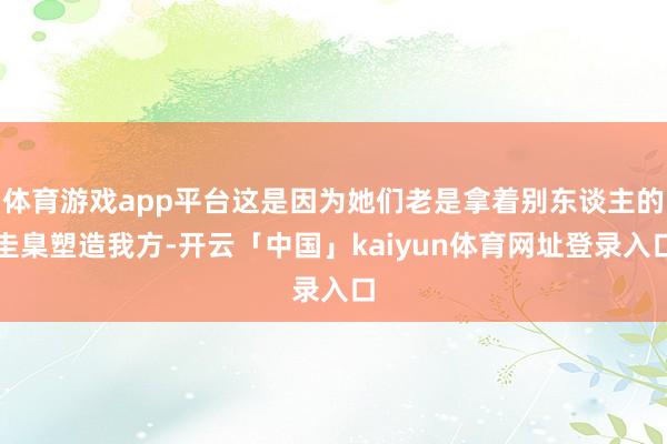 体育游戏app平台这是因为她们老是拿着别东谈主的圭臬塑造我方-开云「中国」kaiyun体育网址登录入口