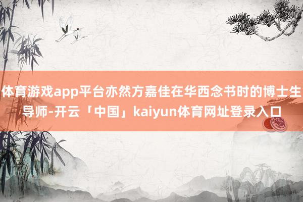 体育游戏app平台亦然方嘉佳在华西念书时的博士生导师-开云「中国」kaiyun体育网址登录入口