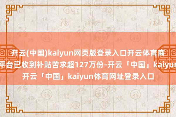 开云(中国)kaiyun网页版登录入口开云体育商务部汽车以旧换新平台已收到补贴苦求超127万份-开云「中国」kaiyun体育网址登录入口