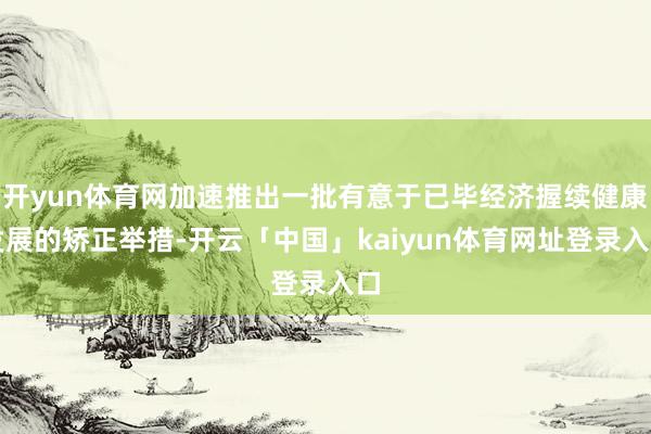 开yun体育网加速推出一批有意于已毕经济握续健康发展的矫正举措-开云「中国」kaiyun体育网址登录入口