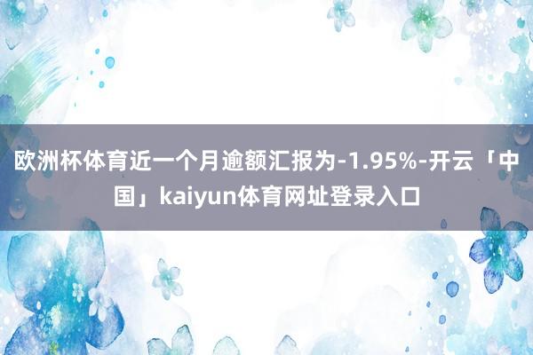 欧洲杯体育近一个月逾额汇报为-1.95%-开云「中国」kaiyun体育网址登录入口