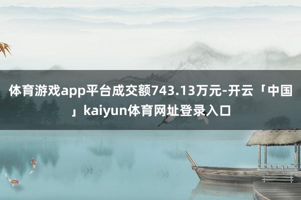 体育游戏app平台成交额743.13万元-开云「中国」kaiyun体育网址登录入口