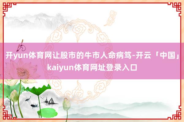 开yun体育网让股市的牛市人命病笃-开云「中国」kaiyun体育网址登录入口