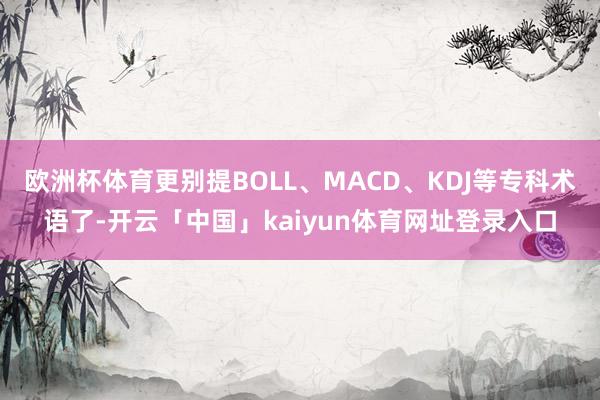 欧洲杯体育更别提BOLL、MACD、KDJ等专科术语了-开云「中国」kaiyun体育网址登录入口