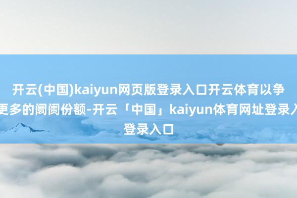 开云(中国)kaiyun网页版登录入口开云体育以争夺更多的阛阓份额-开云「中国」kaiyun体育网址登录入口