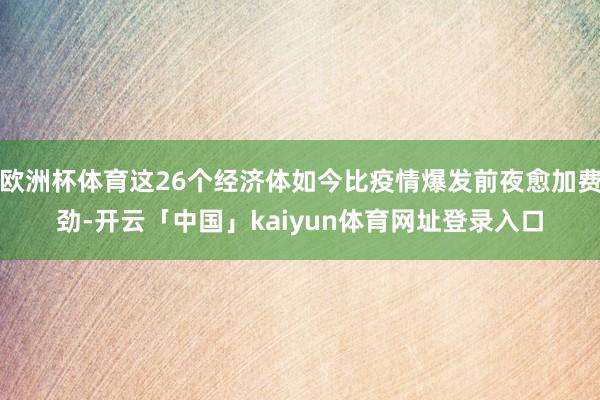 欧洲杯体育这26个经济体如今比疫情爆发前夜愈加费劲-开云「中国」kaiyun体育网址登录入口