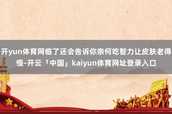 开yun体育网临了还会告诉你奈何吃智力让皮肤老得慢-开云「中国」kaiyun体育网址登录入口