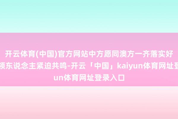 开云体育(中国)官方网站中方愿同澳方一齐落实好两国带领东说念主紧迫共鸣-开云「中国」kaiyun体育网址登录入口