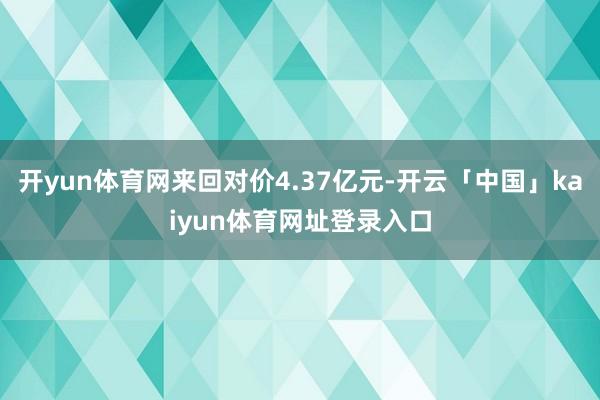 开yun体育网来回对价4.37亿元-开云「中国」kaiyun体育网址登录入口