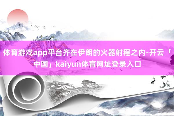 体育游戏app平台齐在伊朗的火器射程之内-开云「中国」kaiyun体育网址登录入口