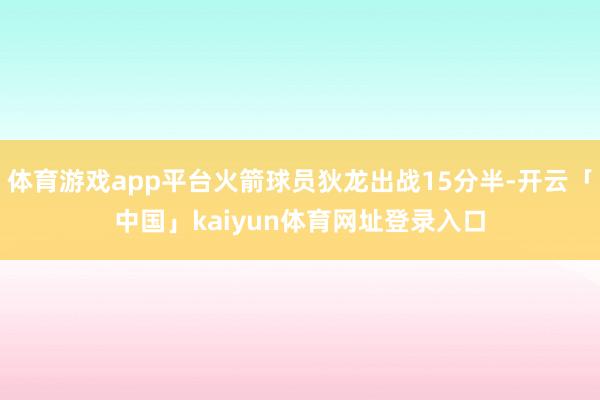 体育游戏app平台火箭球员狄龙出战15分半-开云「中国」kaiyun体育网址登录入口