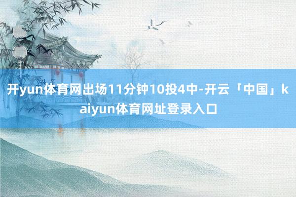 开yun体育网出场11分钟10投4中-开云「中国」kaiyun体育网址登录入口