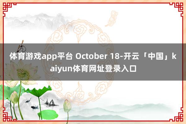 体育游戏app平台 October 18-开云「中国」kaiyun体育网址登录入口