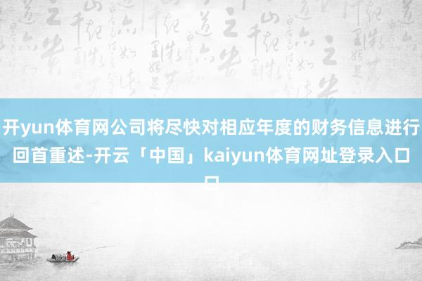 开yun体育网公司将尽快对相应年度的财务信息进行回首重述-开云「中国」kaiyun体育网址登录入口