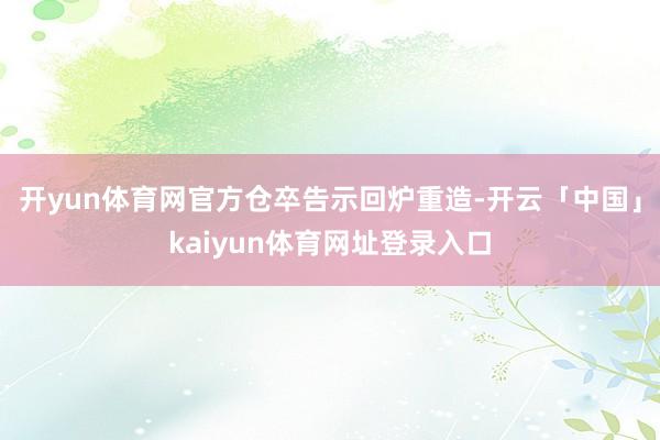 开yun体育网官方仓卒告示回炉重造-开云「中国」kaiyun体育网址登录入口