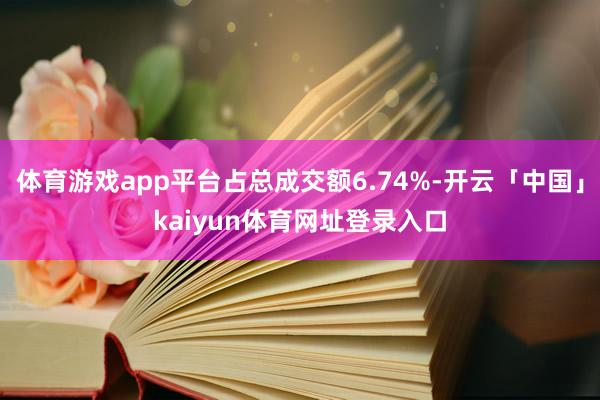 体育游戏app平台占总成交额6.74%-开云「中国」kaiyun体育网址登录入口