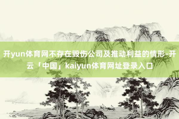 开yun体育网不存在毁伤公司及推动利益的情形-开云「中国」kaiyun体育网址登录入口