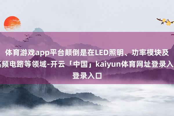 体育游戏app平台颠倒是在LED照明、功率模块及高频电路等领域-开云「中国」kaiyun体育网址登录入口