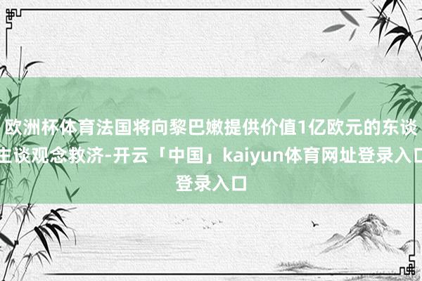 欧洲杯体育法国将向黎巴嫩提供价值1亿欧元的东谈主谈观念救济-开云「中国」kaiyun体育网址登录入口