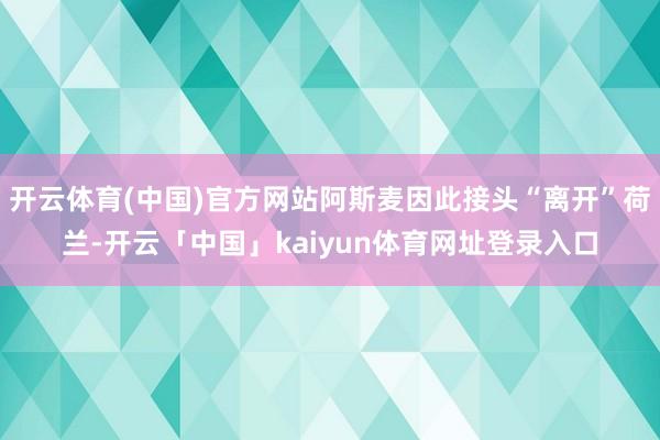 开云体育(中国)官方网站阿斯麦因此接头“离开”荷兰-开云「中国」kaiyun体育网址登录入口