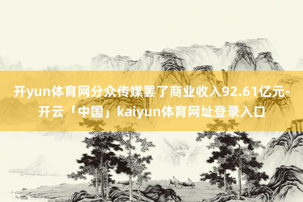 开yun体育网分众传媒罢了商业收入92.61亿元-开云「中国」kaiyun体育网址登录入口