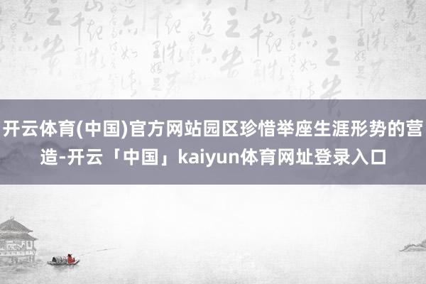 开云体育(中国)官方网站园区珍惜举座生涯形势的营造-开云「中国」kaiyun体育网址登录入口