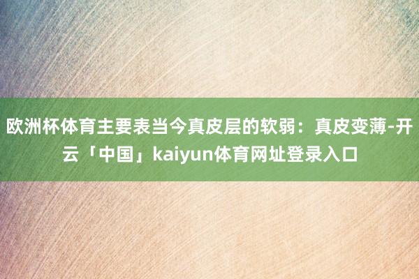 欧洲杯体育主要表当今真皮层的软弱：真皮变薄-开云「中国」kaiyun体育网址登录入口