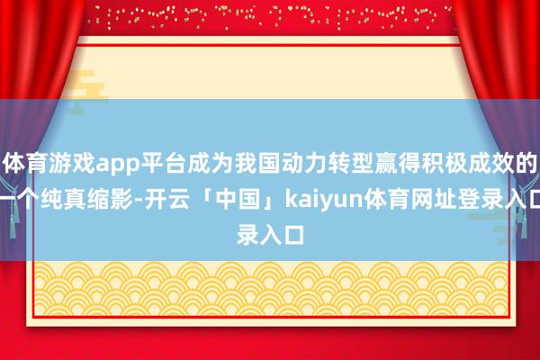 体育游戏app平台成为我国动力转型赢得积极成效的一个纯真缩影-开云「中国」kaiyun体育网址登录入口