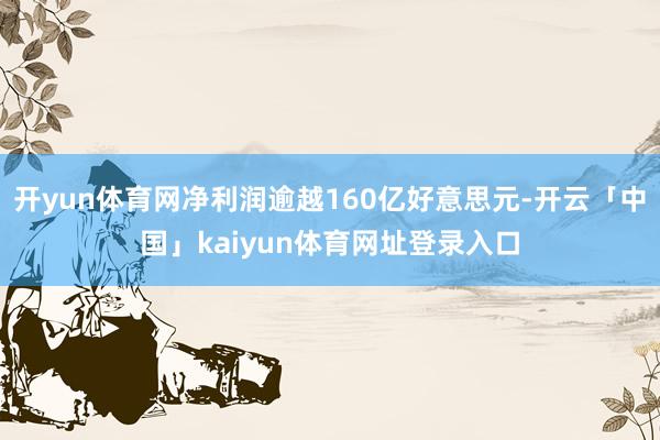 开yun体育网净利润逾越160亿好意思元-开云「中国」kaiyun体育网址登录入口